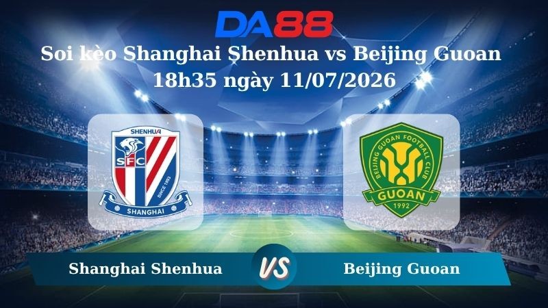 DA88 Nhận định soi kèo Shanghai Shenhua vs Beijing Guoan 18h35 ngày 11/07/2026 – VĐQG Trung Quốc