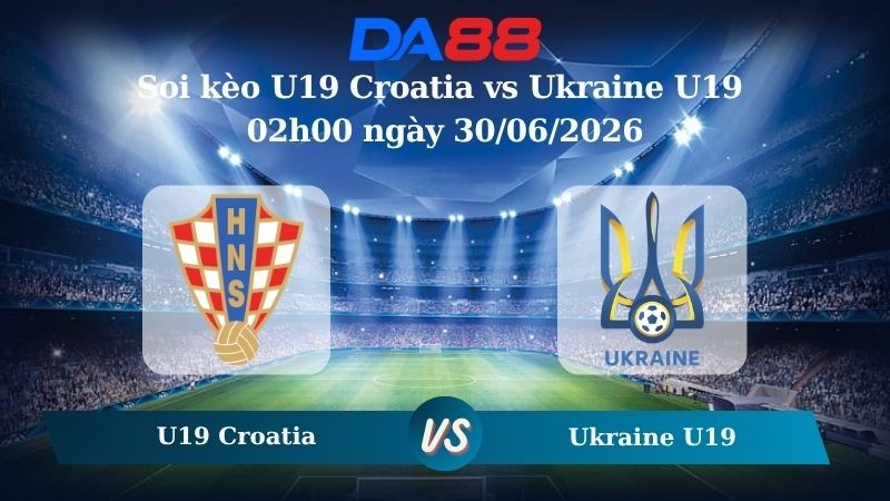 DA88 Nhận định soi kèo U19 Croatia vs Ukraine U19 02h00 ngày 30/06/2026 – U19 Euro