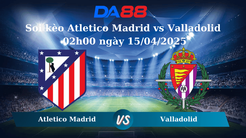 DA88 Nhận định soi kèo Atletico Madrid vs Valladolid 02h00 ngày 15/04/2025 – La Liga
