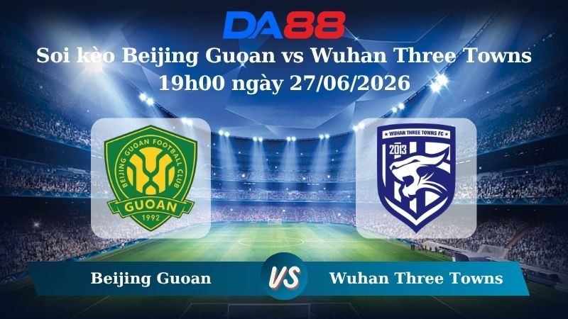 DA88 Nhận định soi kèo Beijing Guoan vs Wuhan Three Towns 19h00 ngày 27/06/2026 – VĐQG Trung Quốc