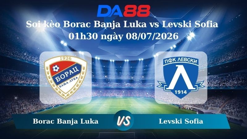 DA88 Nhận định soi kèo Borac Banja Luka vs Levski Sofia 01h30 ngày 08/07/2026 –  Vòng loại Champions League